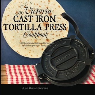 My Victoria Cast Iron Tortilla Press Cookbook: 101 Surprisingly Delicious Homemade Tortilla Recipes (1)
